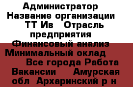 Администратор › Название организации ­ ТТ-Ив › Отрасль предприятия ­ Финансовый анализ › Минимальный оклад ­ 20 000 - Все города Работа » Вакансии   . Амурская обл.,Архаринский р-н